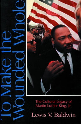 To Make the Wounded Whole: The Cultural Legacy of Martin Luther King Jr. by Baldwin, Lewis V.