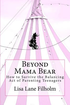 Beyond Mama Bear: How to Survive the Balancing Act of Parenting Teenagers by Filholm, Lisa Lane