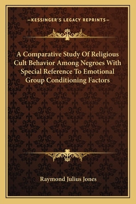 A Comparative Study of Religious Cult Behavior Among Negroes with Special Reference to Emotional Group Conditioning Factors by Jones, Raymond Julius