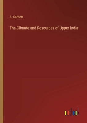 The Climate and Resources of Upper India by Corbett, A.