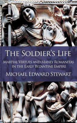 The Soldier's Life: Martial Virtues and Manly Romanitas in the Early Byzantine Empire by Stewart, Michael Edward