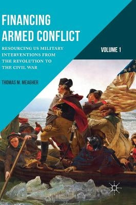 Financing Armed Conflict, Volume 1: Resourcing Us Military Interventions from the Revolution to the Civil War by Meagher, Thomas M.