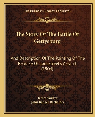 The Story Of The Battle Of Gettysburg: And Description Of The Painting Of The Repulse Of Longstreet's Assault (1904) by Walker, James
