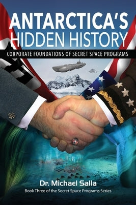 Antarctica's Hidden History: Corporate Foundations of Secret Space Programs by Salla, Michael