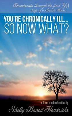 You're Chronically Ill... So Now What?: Devotionals through the first 30 days of a chronic illness by Hendricks, Shelly Benoit