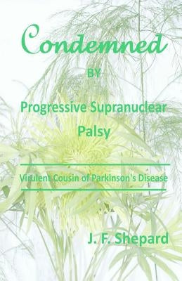 Condemned by Progressive Supranuclear Palsy: Virulent Cousin of Parkinson's Disease by Shepard Ph. D., J. F.