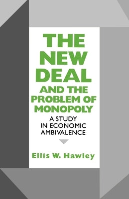 New Deal and the Problem of Monopoly: A Study in Economic Ambivalence by Hawley, Ellis W.