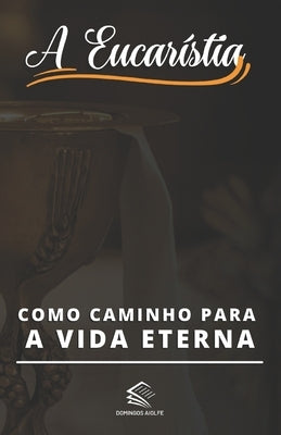 A Eucaristia: Como Caminho para a Vida Eterna by Aiolfe, Domingos