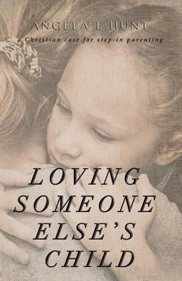 Loving Someone Else's Child: A Christian Case for Step-In Parenting by Hunt, Angela