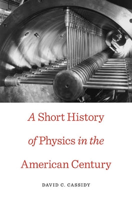 A Short History of Physics in the American Century by Cassidy, David C.