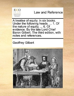 A Treatise of Equity. in Six Books. Under the Following Heads. ... 1. of the Nature of Equity, ... 6. of Evidence. by the Late Lord Chief Baron Gilber by Gilbert, Geoffrey