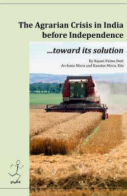 The agrarian crisis in India before independence: toward its solution by Dutt, Rajani Palme