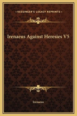 Irenaeus Against Heresies V5 by Irenaeus