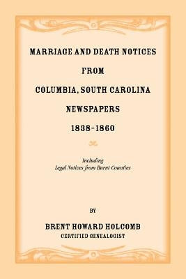 Marriage and Death Notices from Columbia, South Carolina, Newspapers, 1838-1860, including legal notices from burnt counties by Holcomb, Brent H.