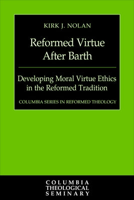 Reformed Virtue After Barth: Developing Moral Virture Ethics in the Reformed Tradition by Nolan, Kirk J.