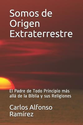 Somos de Origen Extraterrestre: El Padre de Todo Principio más allá de la Biblia y sus Religiones by Alfonso, Carlos