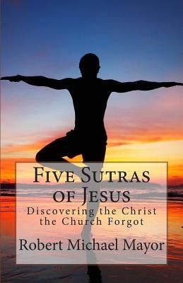 Five Sutras of Jesus: Discovering the Christ the Church Forgot by Mayor, Robert Michael