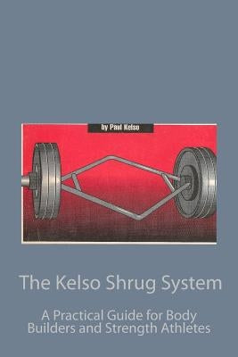 The Kelso Shrug System: A Practical Guide for Body Builders and Strength Athletes by Kelso, Paul