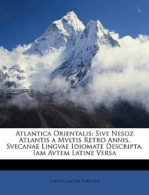 Atlantica Orientalis: Sive Nesoz Atlantis a Mvltis Retro Annis, Svecanae Lingvae Idiomate Descripta, Iam Avtem Latine Versa by Eurenius, Joannes Jacobi