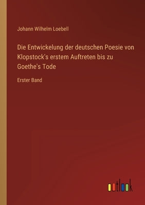 Die Entwickelung der deutschen Poesie von Klopstock's erstem Auftreten bis zu Goethe's Tode: Erster Band by Loebell, Johann Wilhelm