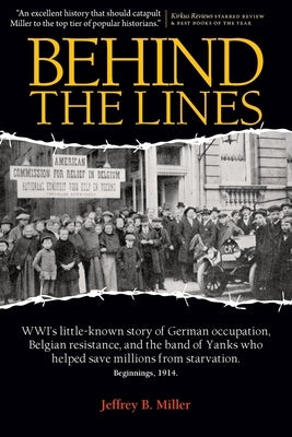Behind the Lines: WWI's Little-Known Story of German Occupation, Belgian Resistance, and the Band of Yanks Who Saved Millions from Starv by Miller, Jeffrey B.