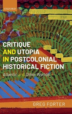 Critique and Utopia in Postcolonial Historical Fiction: Atlantic and Other Worlds by Forter, Greg