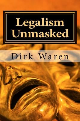 Legalism Unmasked: New Revised Edition by Waren, Dirk