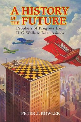 A History of the Future: Prophets of Progress from H. G. Wells to Isaac Asimov by Bowler, Peter J.