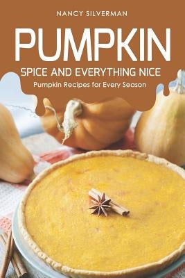 Pumpkin Spice and Everything Nice: Pumpkin Recipes for Every Season by Silverman, Nancy