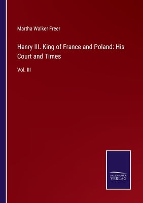 Henry III. King of France and Poland: His Court and Times: Vol. III by Freer, Martha Walker