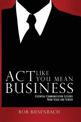 Act Like You Mean Business: Essential Communication Lessons from Stage and Screen by Biesenbach, Rob