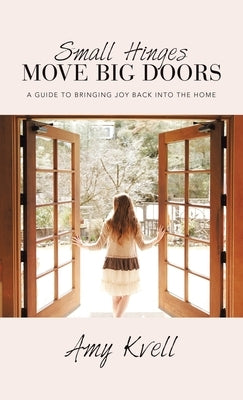Small Hinges Move Big Doors: A Guide to Bringing Joy Back into the Home by Kvell, Amy