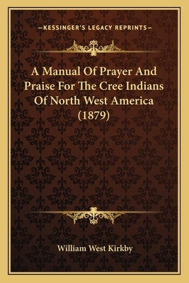 A Manual Of Prayer And Praise For The Cree Indians Of North West America (1879) by Kirkby, William West