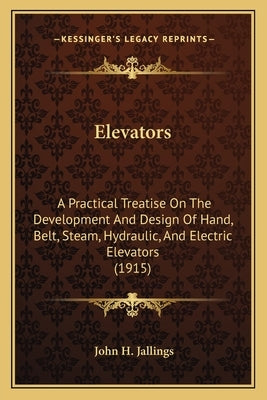 Elevators: A Practical Treatise on the Development and Design of Hand, Belt, Steam, Hydraulic, and Electric Elevators (1915) by Jallings, John H.