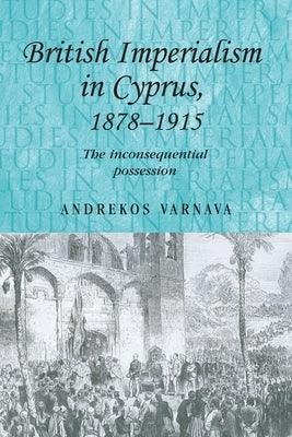 British Imperialism in Cyprus, 1878-1915: The Inconsequential Possession by Varnava, Andrekos