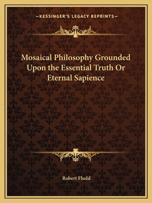 Mosaical Philosophy Grounded Upon the Essential Truth or Eternal Sapience by Fludd, Robert