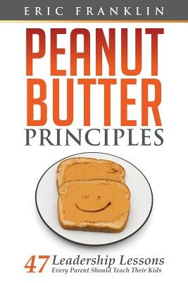 Peanut Butter Principles: 47 Leadership Lessons Every Parent Should Teach Their Kids by Franklin, Eric
