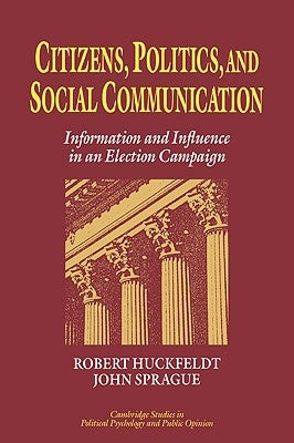 Citizens, Politics and Social Communication: Information and Influence in an Election Campaign by Huckfeldt, R. Robert