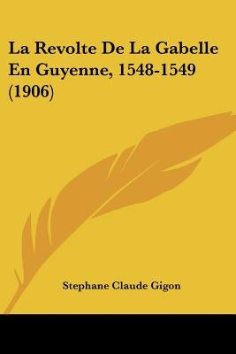 La Revolte de La Gabelle En Guyenne, 1548-1549 (1906) by Gigon, Stephane Claude
