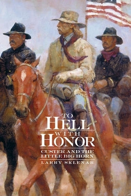 To Hell with Honor: Custer and the Little Big Horn by Sklenar, Larry