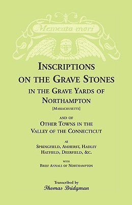 Inscriptions on the Grave Stones in the Grave Yards of Northampton and of Other Towns in the Valley of the Connecticut, as Springfield, Amherst, Hadle by Bridgman, Thomas