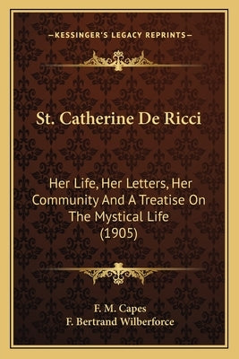St. Catherine de Ricci: Her Life, Her Letters, Her Community and a Treatise on the Mher Life, Her Letters, Her Community and a Treatise on the by Capes, F. M.