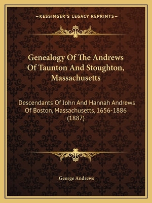 Genealogy Of The Andrews Of Taunton And Stoughton, Massachusetts: Descendants Of John And Hannah Andrews Of Boston, Massachusetts, 1656-1886 (1887) by Andrews, George