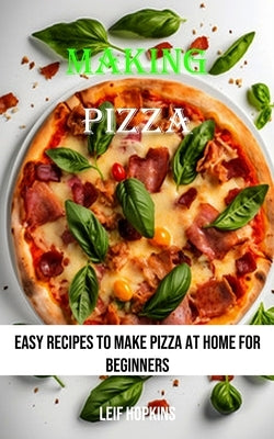Making Pizza: Easy Recipes to Make Pizza at Home for Beginners by Hopkins, Leif