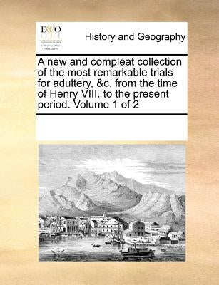 A New and Compleat Collection of the Most Remarkable Trials for Adultery, &C. from the Time of Henry VIII. to the Present Period. Volume 1 of 2 by Multiple Contributors