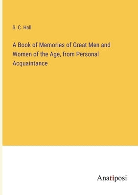 A Book of Memories of Great Men and Women of the Age, from Personal Acquaintance by Hall, S. C.