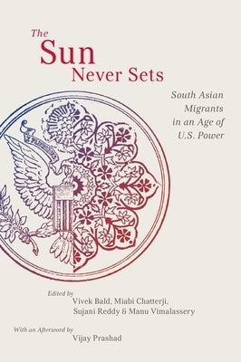 The Sun Never Sets: South Asian Migrants in an Age of U.S. Power by Bald, Vivek
