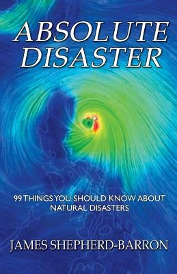 Absolute Disaster: 99 things you should know about natural disasters by Shepherd-Barron, James S.