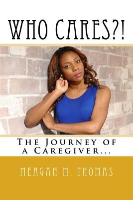 WHO CARES?! The Journey of a Caregiver. by Thomas, Meagan M.