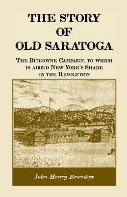 The Story of Old Saratoga: The Burgoyne Campaign, to Which Is Added New York's Share in the Revolution by Brandow, John Henry